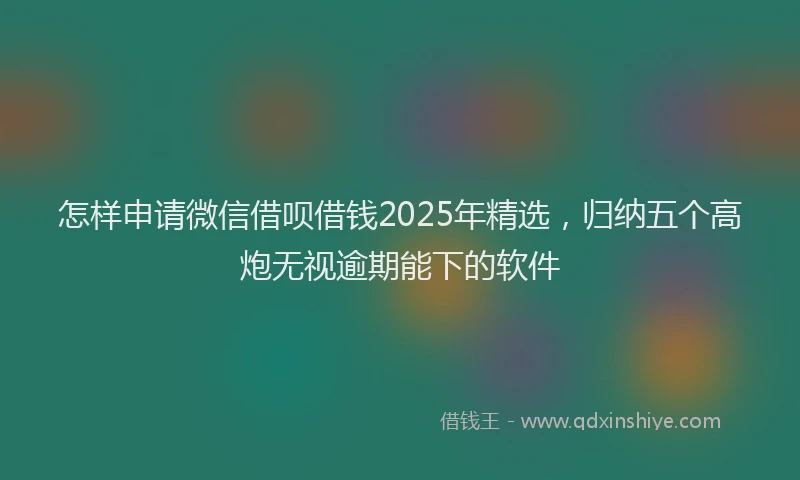 怎样申请微信借呗借钱2025年精选，归纳五个高炮无视逾期能下的软件