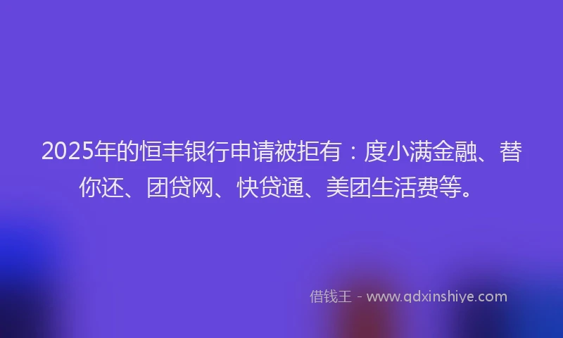 2025年的恒丰银行申请被拒有：度小满金融、替你还、团贷网、快贷通、美团生活费等。