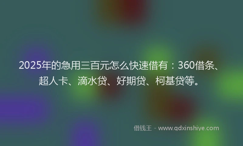 2025年的急用三百元怎么快速借有：360借条、超人卡、滴水贷、好期贷、柯基贷等。