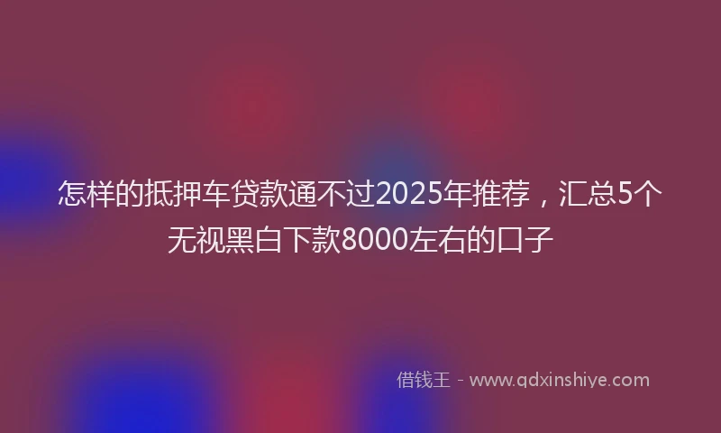 怎样的抵押车贷款通不过2025年推荐，汇总5个无视黑白下款8000左右的口子