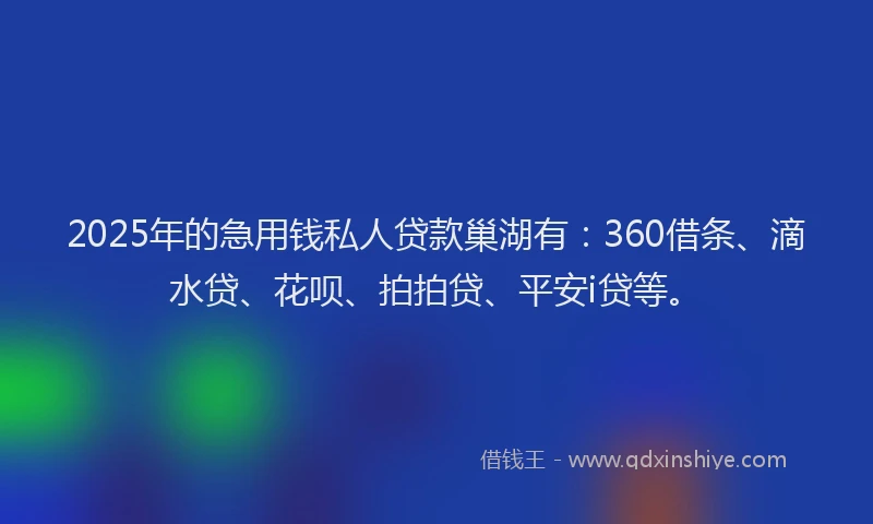 2025年的急用钱私人贷款巢湖有：360借条、滴水贷、花呗、拍拍贷、平安i贷等。