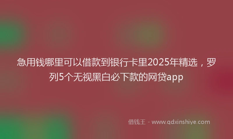 急用钱哪里可以借款到银行卡里2025年精选，罗列5个无视黑白必下款的网贷app