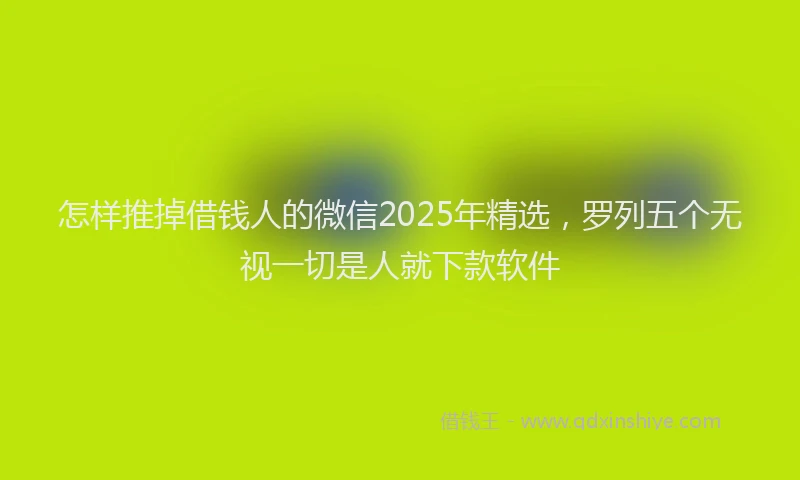 怎样推掉借钱人的微信2025年精选，罗列五个无视一切是人就下款软件