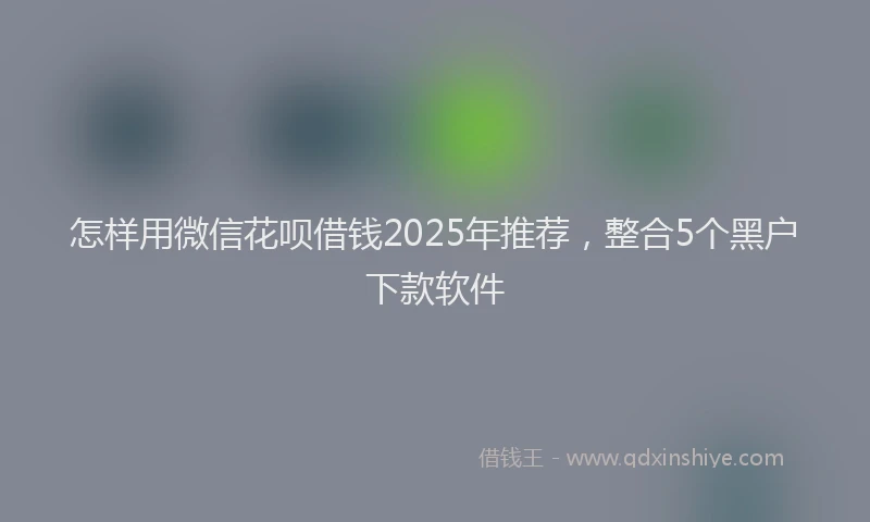 怎样用微信花呗借钱2025年推荐，整合5个黑户下款软件
