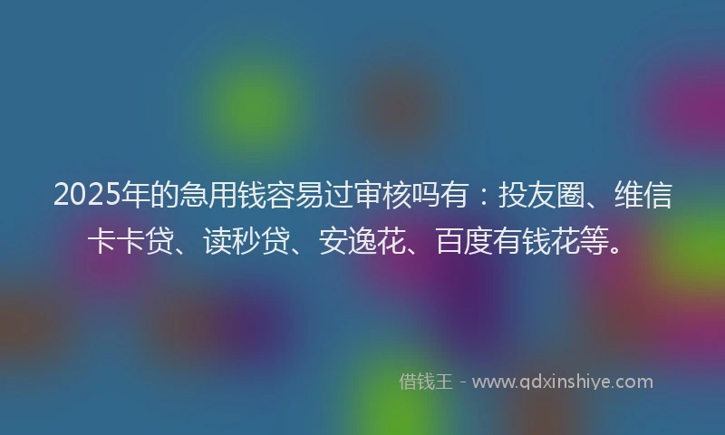 2025年的急用钱容易过审核吗有：投友圈、维信卡卡贷、读秒贷、安逸花、百度有钱花等。