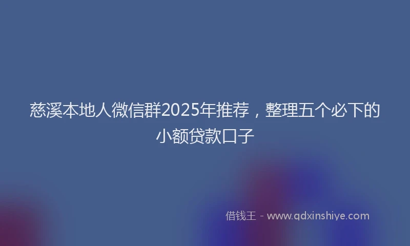 慈溪本地人微信群2025年推荐，整理五个必下的小额贷款口子