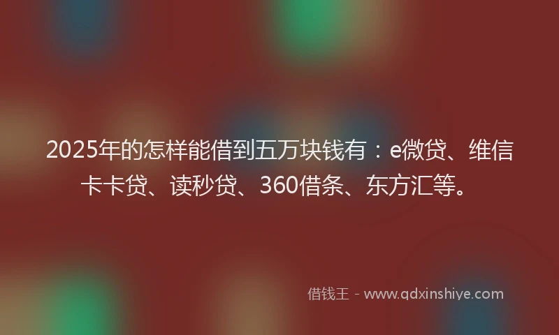 2025年的怎样能借到五万块钱有：e微贷、维信卡卡贷、读秒贷、360借条、东方汇等。