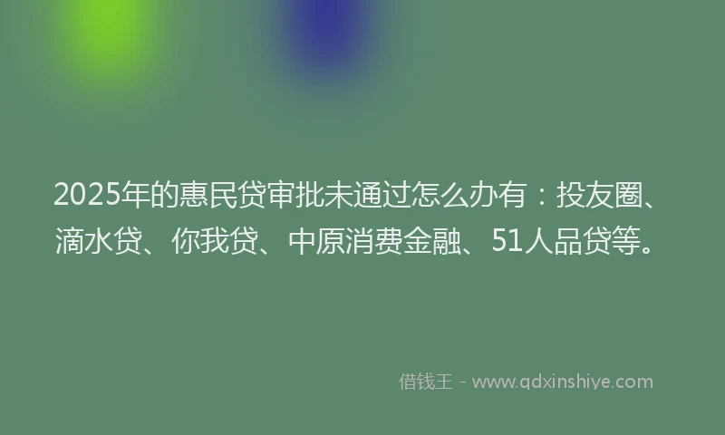 2025年的惠民贷审批未通过怎么办有：投友圈、滴水贷、你我贷、中原消费金融、51人品贷等。