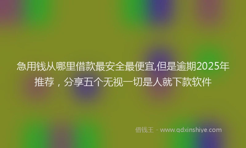 急用钱从哪里借款最安全最便宜,但是逾期2025年推荐，分享五个无视一切是人就下款软件