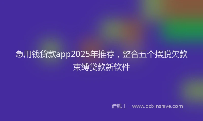 急用钱贷款app2025年推荐，整合五个摆脱欠款束缚贷款新软件