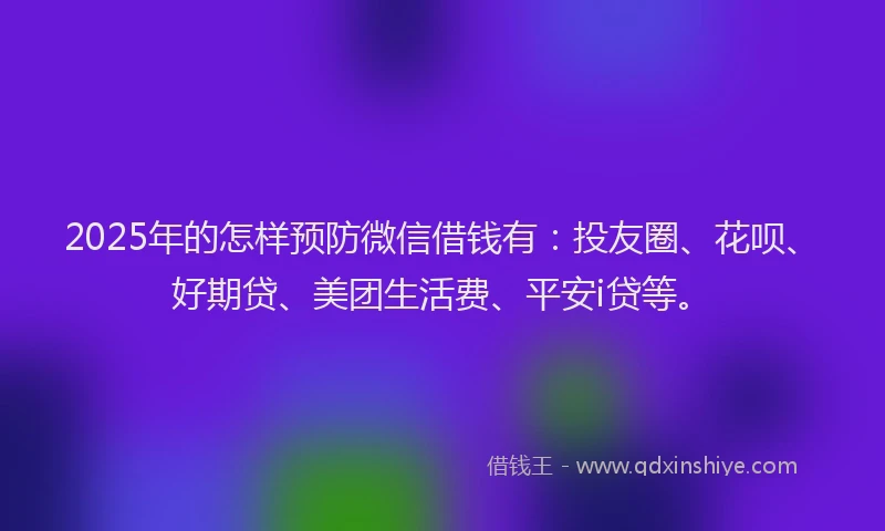 2025年的怎样预防微信借钱有：投友圈、花呗、好期贷、美团生活费、平安i贷等。