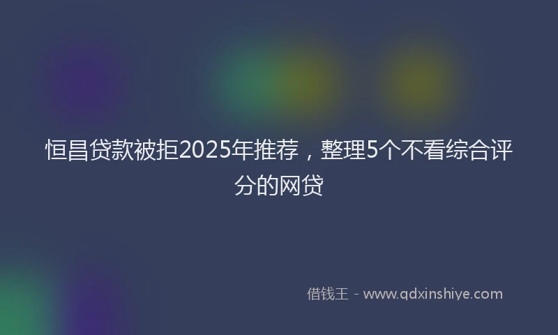 恒昌贷款被拒2025年推荐，整理5个不看综合评分的网贷