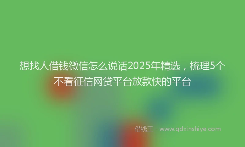想找人借钱微信怎么说话2025年精选，梳理5个不看征信网贷平台放款快的平台