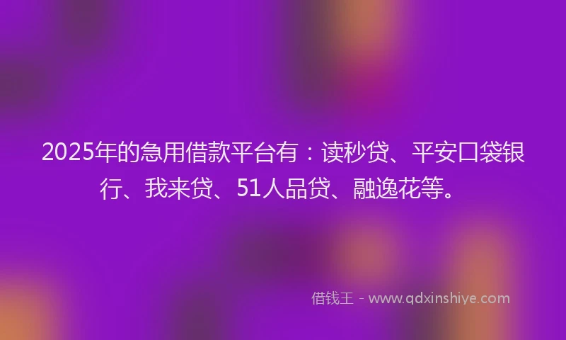 2025年的急用借款平台有：读秒贷、平安口袋银行、我来贷、51人品贷、融逸花等。