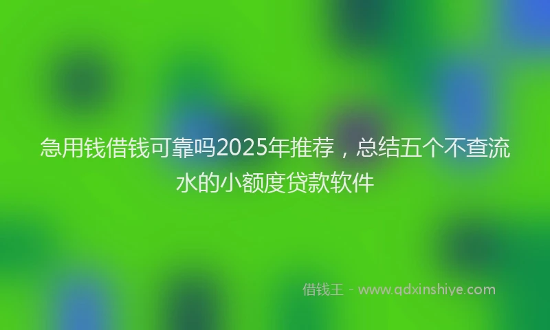 急用钱借钱可靠吗2025年推荐，总结五个不查流水的小额度贷款软件