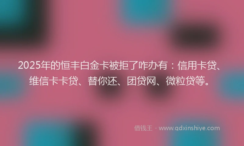 2025年的恒丰白金卡被拒了咋办有：信用卡贷、维信卡卡贷、替你还、团贷网、微粒贷等。