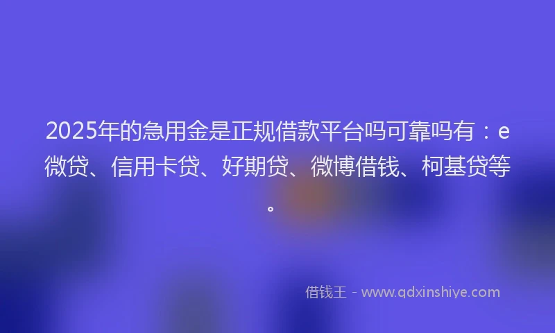 2025年的急用金是正规借款平台吗可靠吗有：e微贷、信用卡贷、好期贷、微博借钱、柯基贷等。