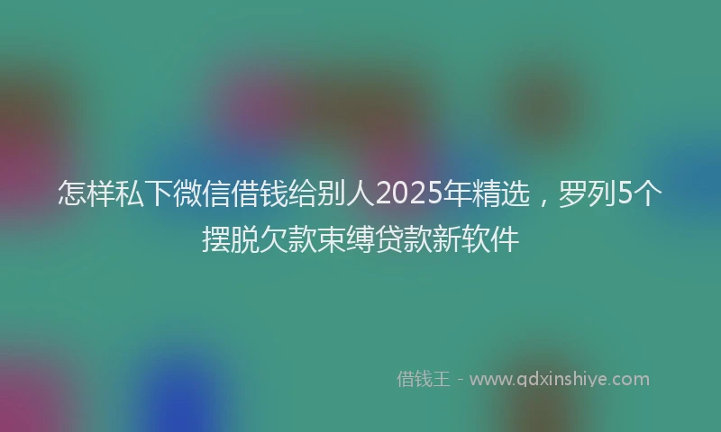 怎样私下微信借钱给别人2025年精选，罗列5个摆脱欠款束缚贷款新软件