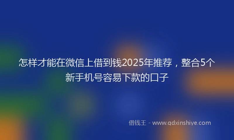 怎样才能在微信上借到钱2025年推荐，整合5个新手机号容易下款的口子