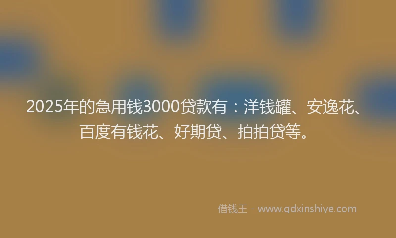 2025年的急用钱3000贷款有：洋钱罐、安逸花、百度有钱花、好期贷、拍拍贷等。