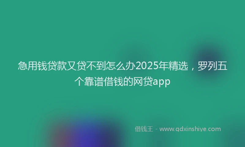 急用钱贷款又贷不到怎么办2025年精选，罗列五个靠谱借钱的网贷app