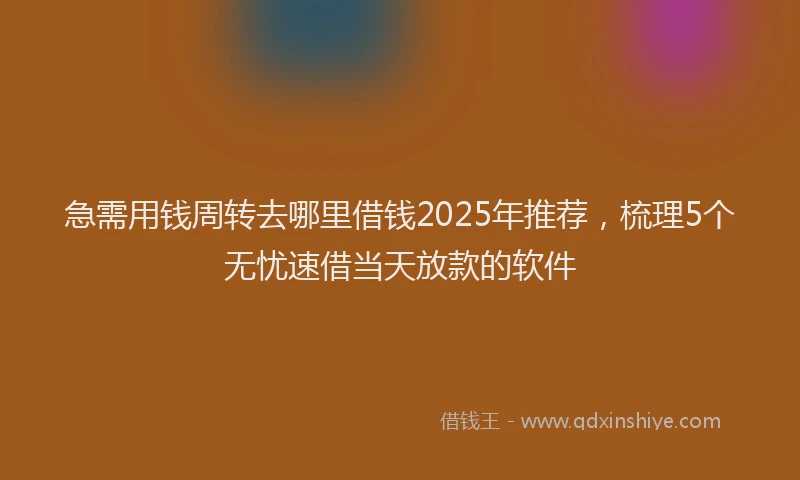 急需用钱周转去哪里借钱2025年推荐，梳理5个无忧速借当天放款的软件