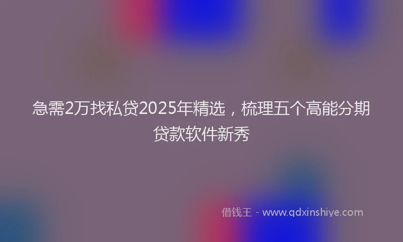急需2万找私贷2025年精选，梳理五个高能分期贷款软件新秀