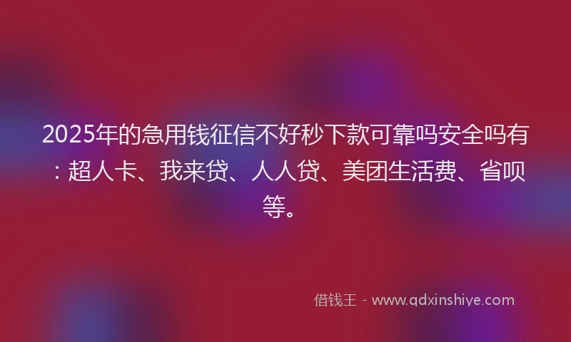 2025年的急用钱征信不好秒下款可靠吗安全吗有：超人卡、我来贷、人人贷、美团生活费、省呗等。
