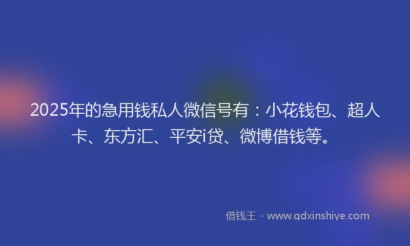 2025年的急用钱私人微信号有：小花钱包、超人卡、东方汇、平安i贷、微博借钱等。