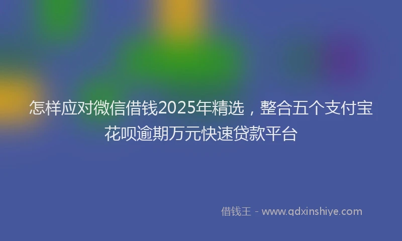 怎样应对微信借钱2025年精选，整合五个支付宝花呗逾期万元快速贷款平台