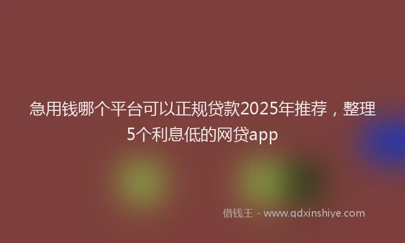 急用钱哪个平台可以正规贷款2025年推荐，整理5个利息低的网贷app