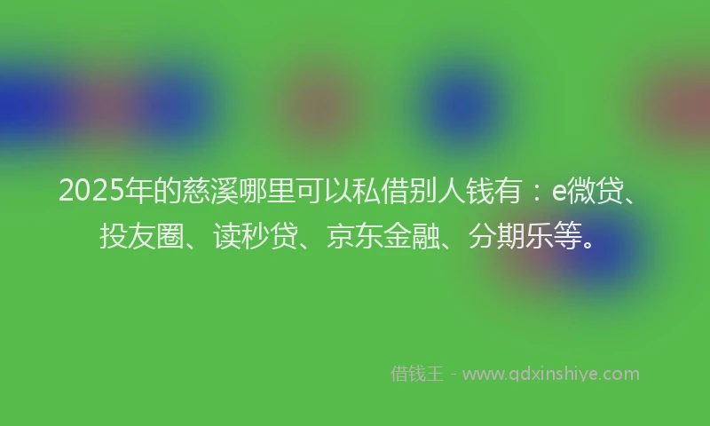 2025年的慈溪哪里可以私借别人钱有：e微贷、投友圈、读秒贷、京东金融、分期乐等。