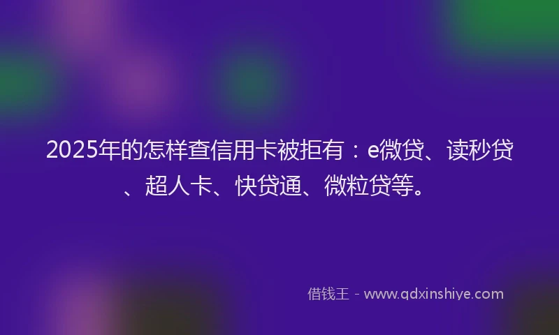 2025年的怎样查信用卡被拒有：e微贷、读秒贷、超人卡、快贷通、微粒贷等。