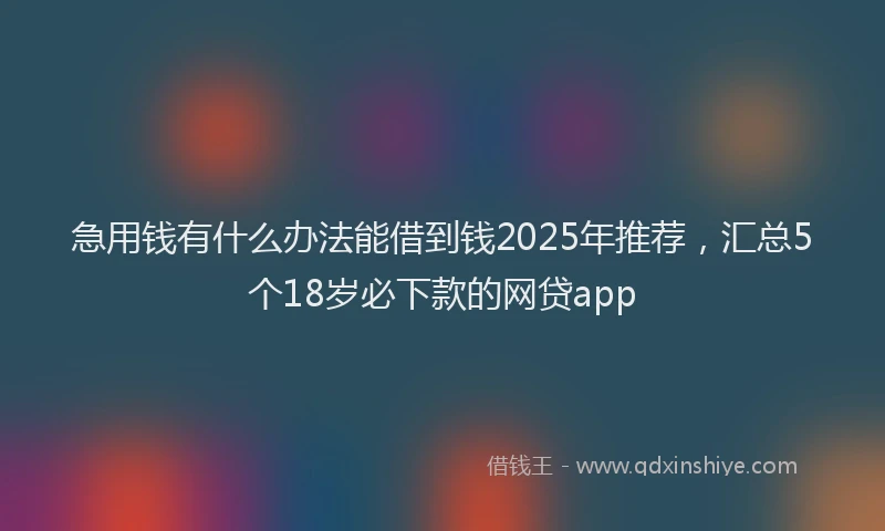 急用钱有什么办法能借到钱2025年推荐，汇总5个18岁必下款的网贷app