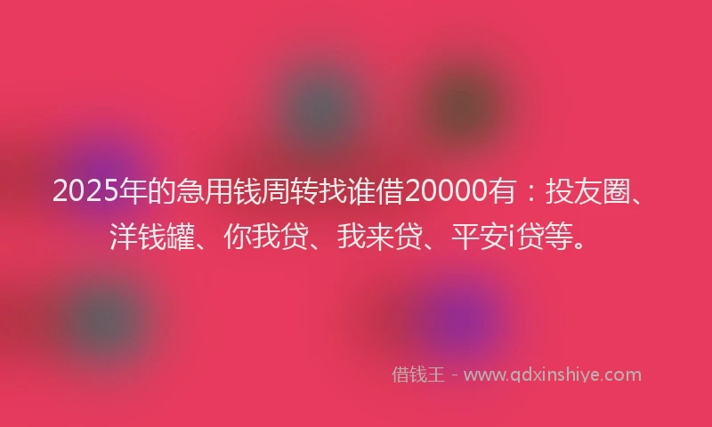 2025年的急用钱周转找谁借20000有：投友圈、洋钱罐、你我贷、我来贷、平安i贷等。