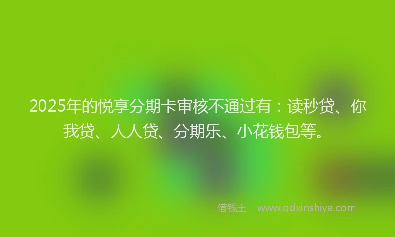 2025年的悦享分期卡审核不通过有：读秒贷、你我贷、人人贷、分期乐、小花钱包等。