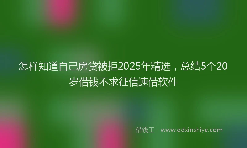 怎样知道自己房贷被拒2025年精选，总结5个20岁借钱不求征信速借软件