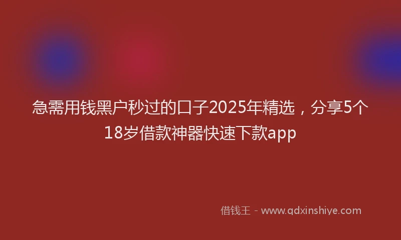 急需用钱黑户秒过的口子2025年精选，分享5个18岁借款神器快速下款app
