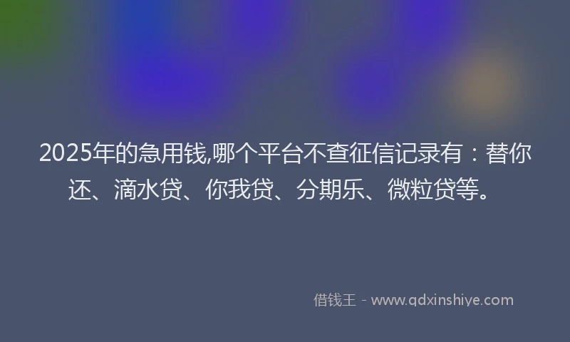 2025年的急用钱,哪个平台不查征信记录有：替你还、滴水贷、你我贷、分期乐、微粒贷等。