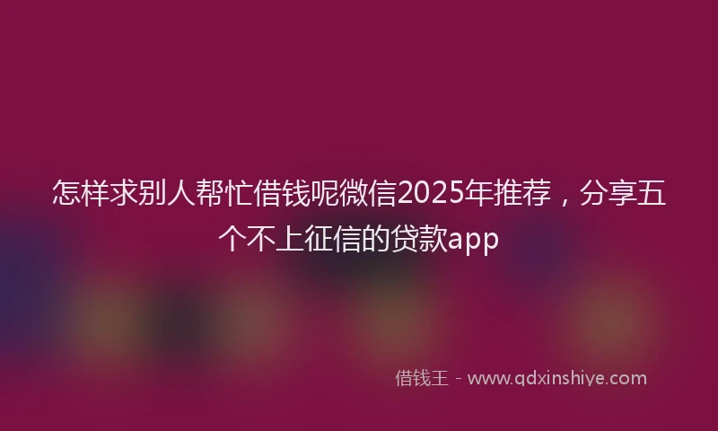 怎样求别人帮忙借钱呢微信2025年推荐，分享五个不上征信的贷款app