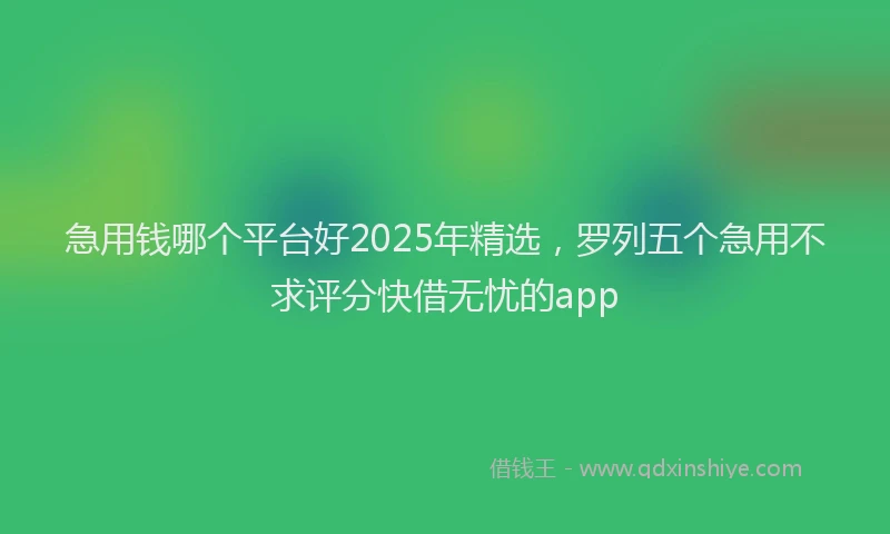 急用钱哪个平台好2025年精选，罗列五个急用不求评分快借无忧的app