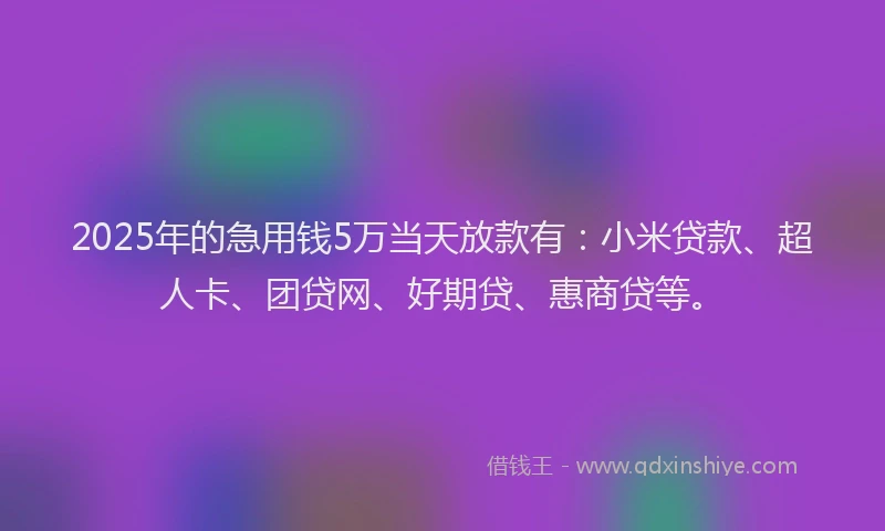 2025年的急用钱5万当天放款有：小米贷款、超人卡、团贷网、好期贷、惠商贷等。