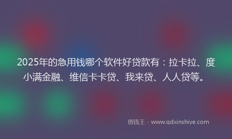 2025年的急用钱哪个软件好贷款有：拉卡拉、度小满金融、维信卡卡贷、我来贷、人人贷等。