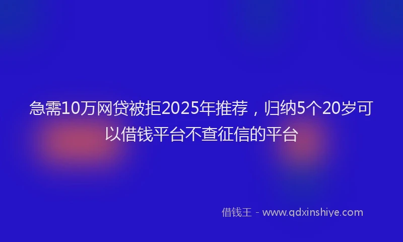 急需10万网贷被拒2025年推荐，归纳5个20岁可以借钱平台不查征信的平台