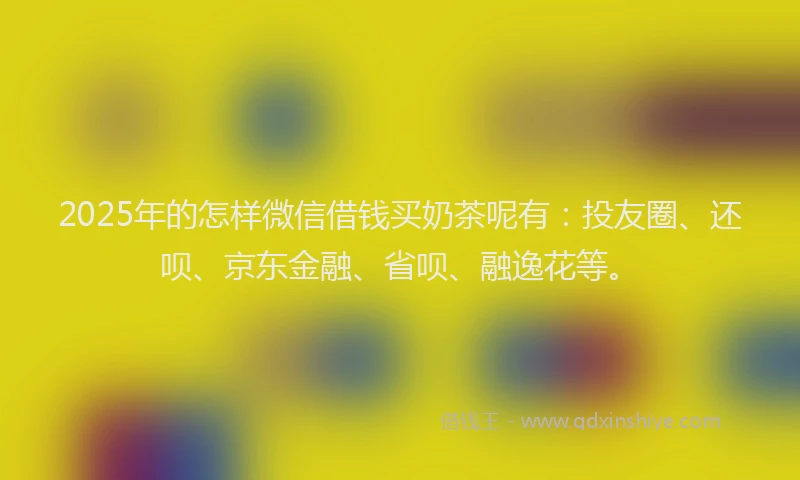 2025年的怎样微信借钱买奶茶呢有：投友圈、还呗、京东金融、省呗、融逸花等。