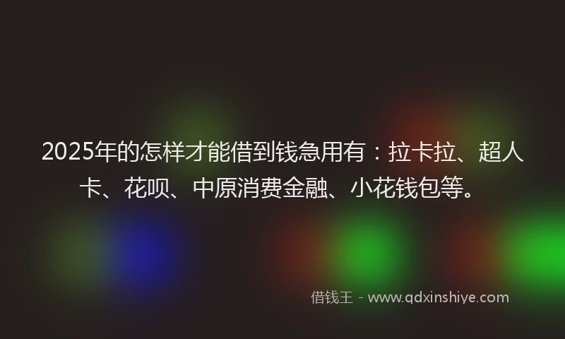 2025年的怎样才能借到钱急用有：拉卡拉、超人卡、花呗、中原消费金融、小花钱包等。