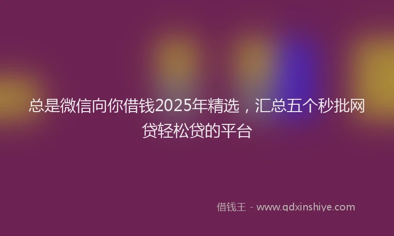总是微信向你借钱2025年精选，汇总五个秒批网贷轻松贷的平台