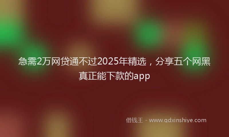 急需2万网贷通不过2025年精选，分享五个网黑真正能下款的app