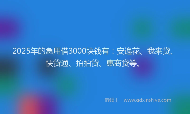 2025年的急用借3000块钱有：安逸花、我来贷、快贷通、拍拍贷、惠商贷等。