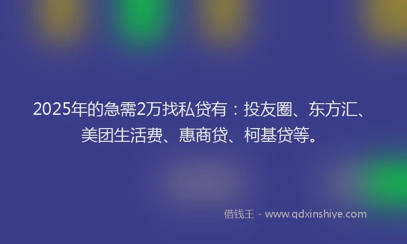 2025年的急需2万找私贷有：投友圈、东方汇、美团生活费、惠商贷、柯基贷等。